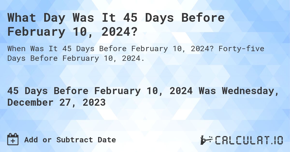 What Day Was It 45 Days Before February 10, 2024?. Forty-five Days Before February 10, 2024.