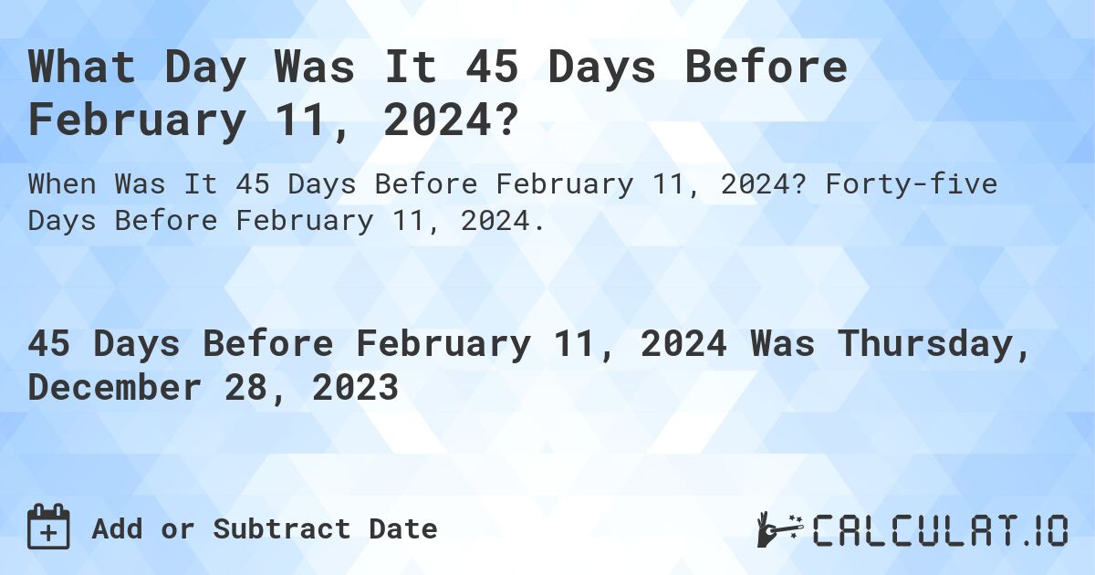 What Day Was It 45 Days Before February 11, 2024?. Forty-five Days Before February 11, 2024.