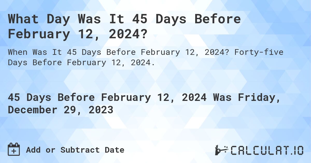 What Day Was It 45 Days Before February 12, 2024?. Forty-five Days Before February 12, 2024.