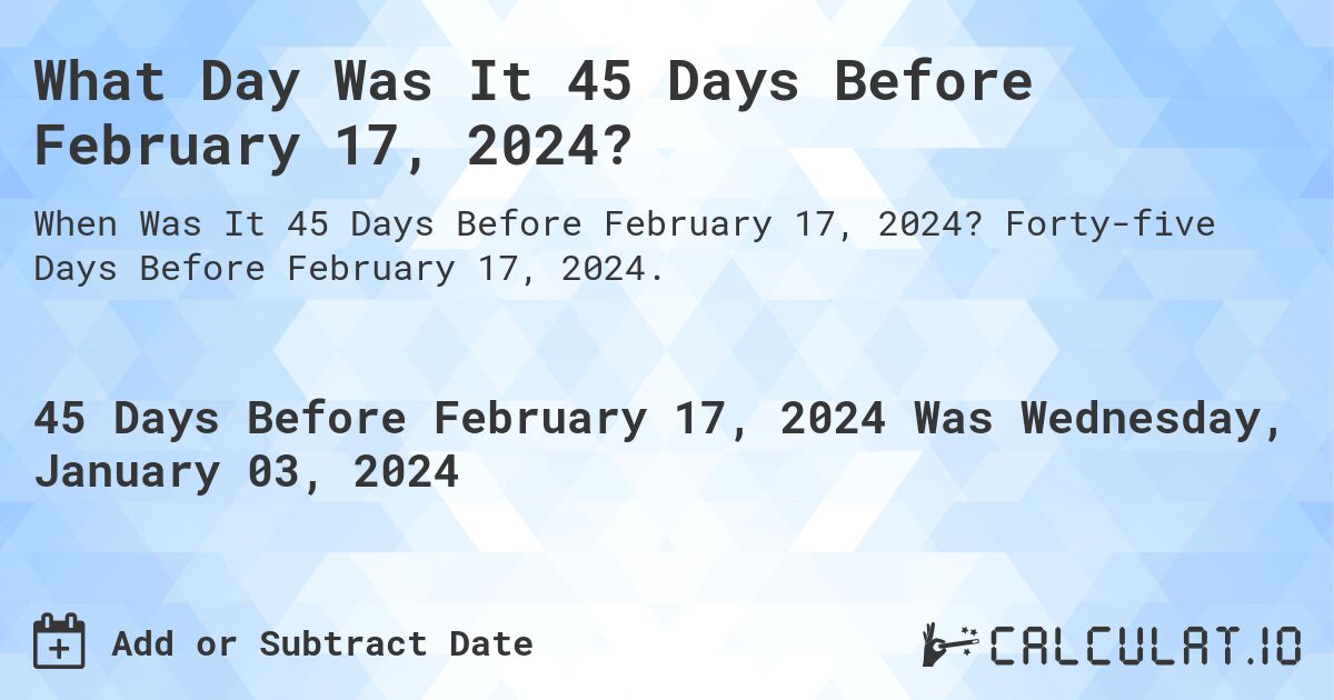 What Day Was It 45 Days Before February 17, 2024?. Forty-five Days Before February 17, 2024.