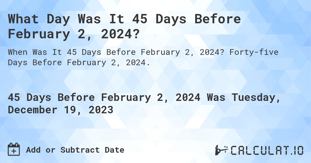 What Day Was It 45 Days Before February 2, 2024?. Forty-five Days Before February 2, 2024.