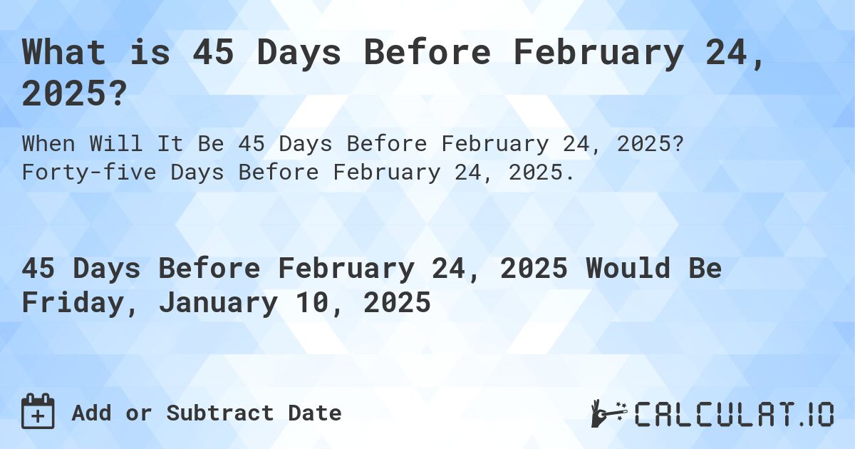 What Day Was It 45 Days Before February 24, 2024?. Forty-five Days Before February 24, 2024.