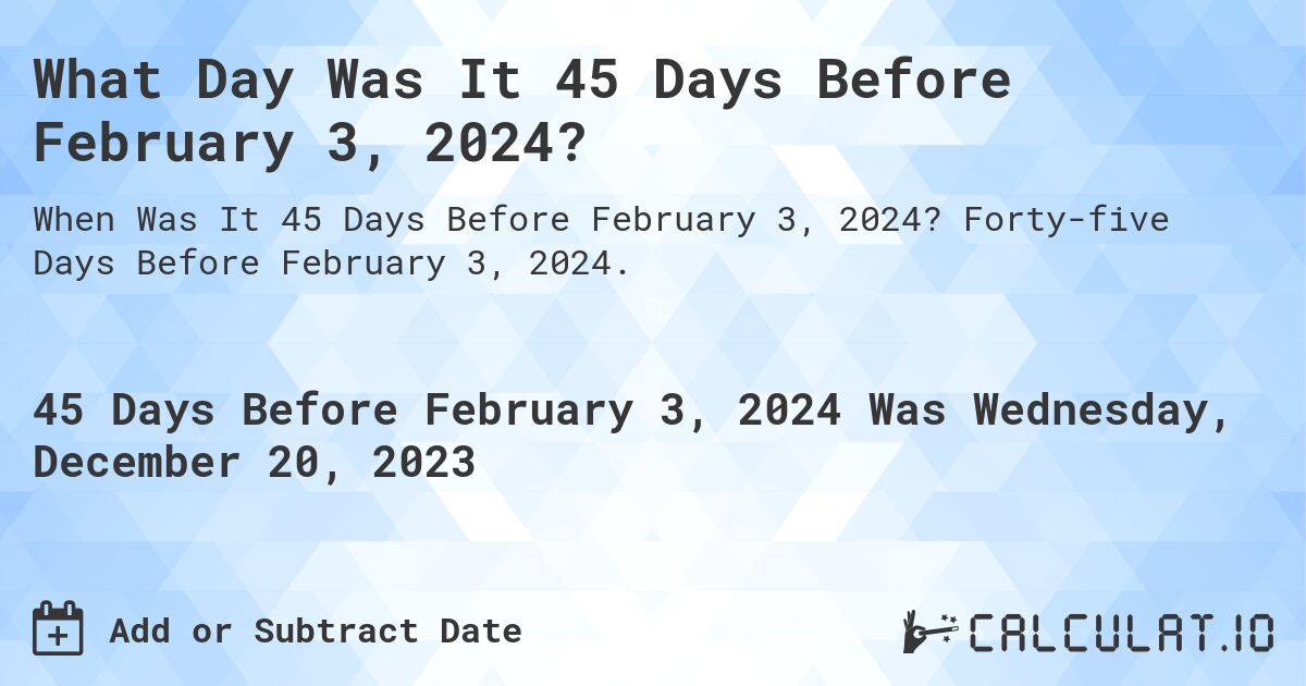 What Day Was It 45 Days Before February 3, 2024?. Forty-five Days Before February 3, 2024.