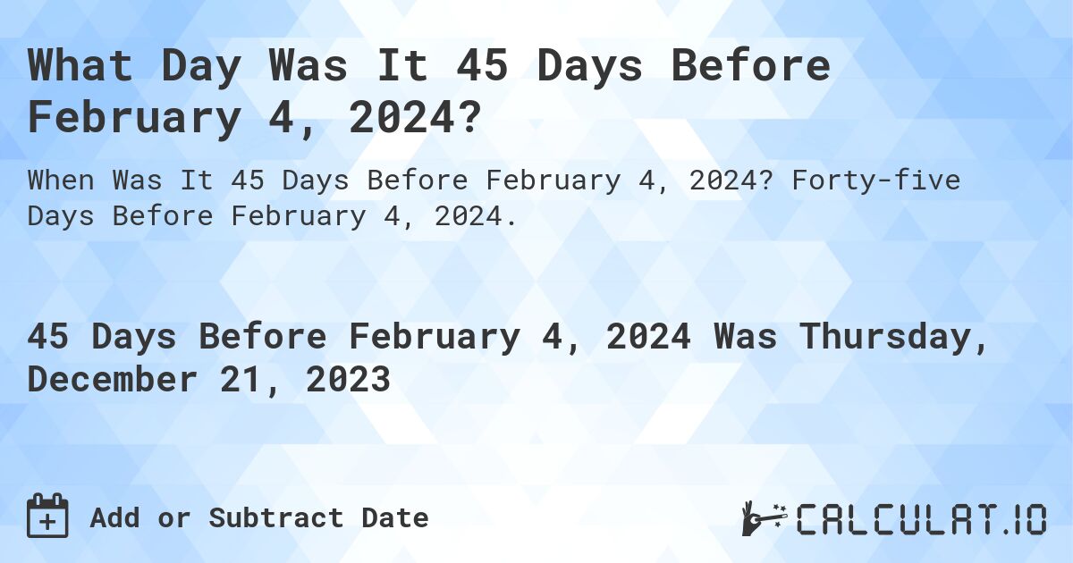 What Day Was It 45 Days Before February 4, 2024?. Forty-five Days Before February 4, 2024.