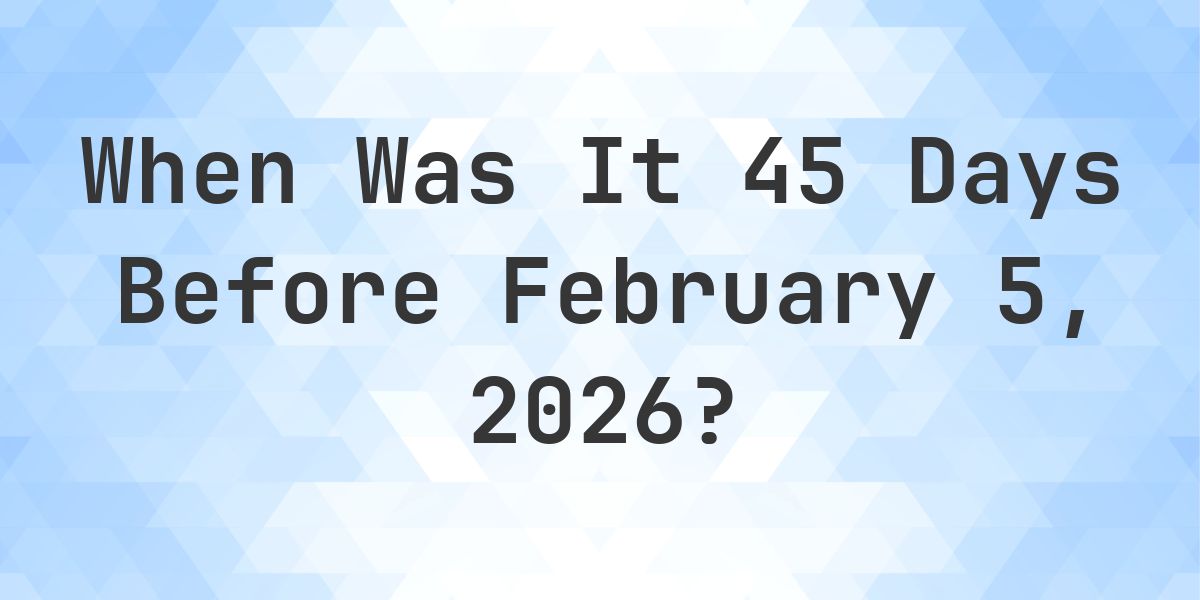 What Day Was It 45 Days Before February 5, 2026? - Calculatio