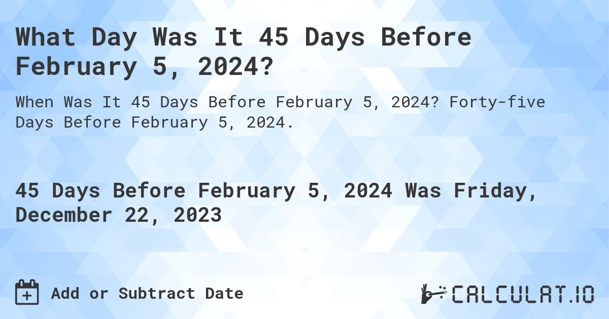 What Day Was It 45 Days Before February 5, 2024?. Forty-five Days Before February 5, 2024.