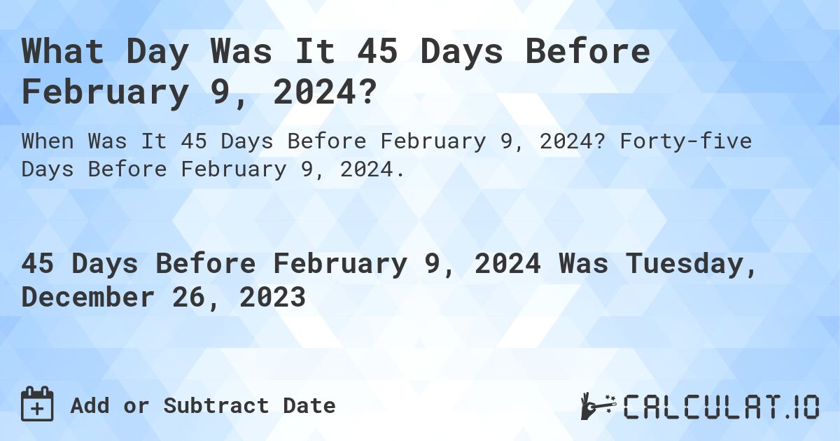 What Day Was It 45 Days Before February 9, 2024?. Forty-five Days Before February 9, 2024.