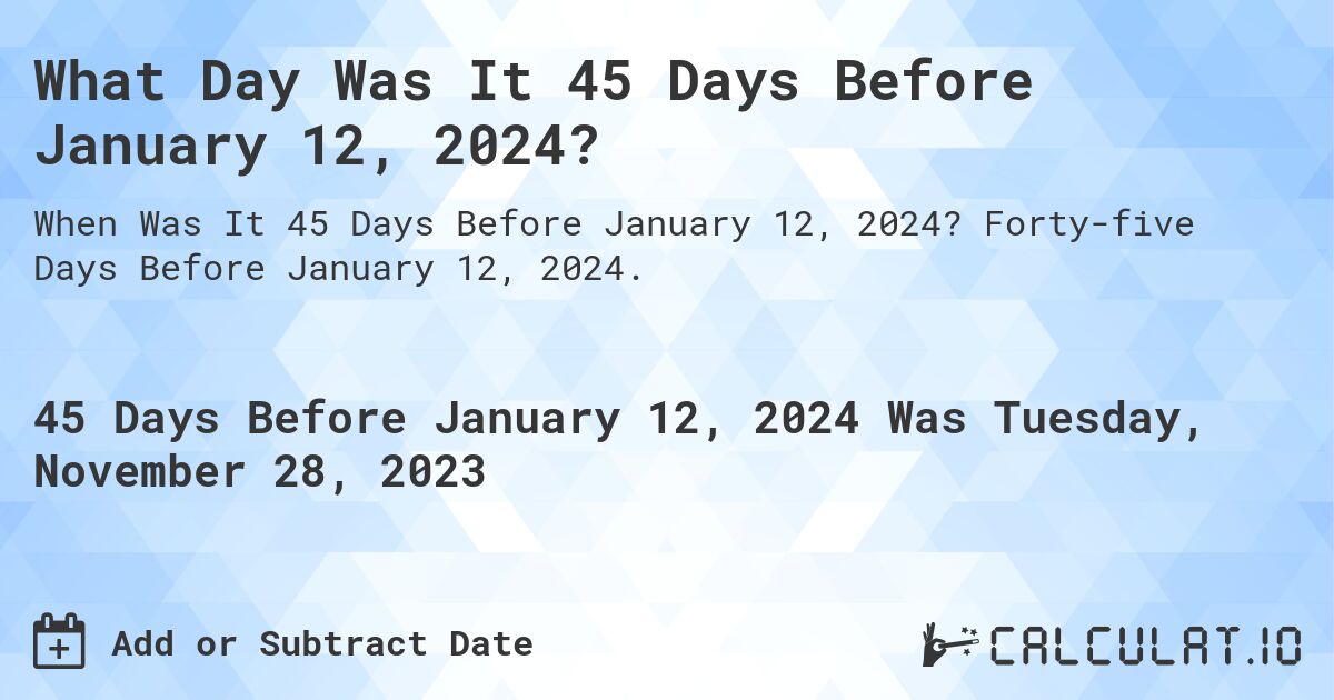 What Day Was It 45 Days Before January 12, 2024?. Forty-five Days Before January 12, 2024.
