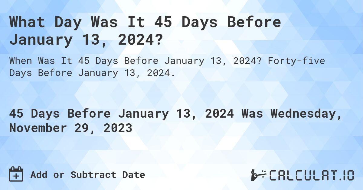 What Day Was It 45 Days Before January 13, 2024?. Forty-five Days Before January 13, 2024.