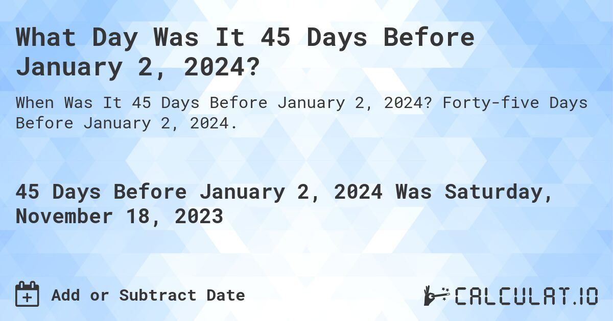 What Day Was It 45 Days Before January 2, 2024?. Forty-five Days Before January 2, 2024.