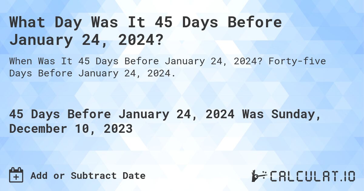 What Day Was It 45 Days Before January 24, 2024?. Forty-five Days Before January 24, 2024.