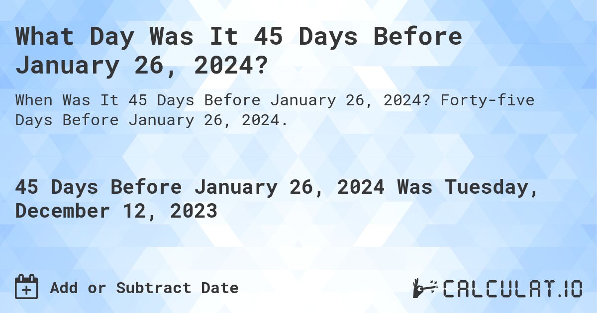 What Day Was It 45 Days Before January 26, 2024?. Forty-five Days Before January 26, 2024.