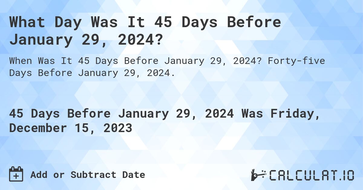 What Day Was It 45 Days Before January 29, 2024?. Forty-five Days Before January 29, 2024.