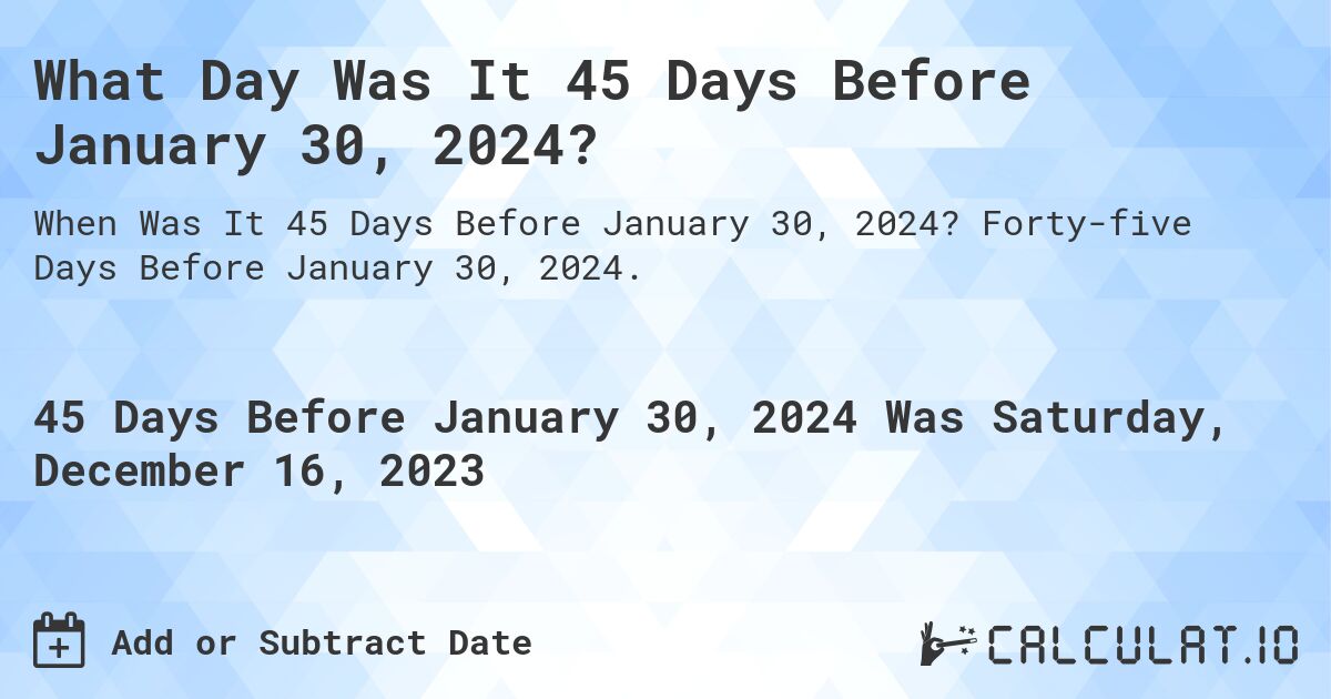 What Day Was It 45 Days Before January 30, 2024?. Forty-five Days Before January 30, 2024.