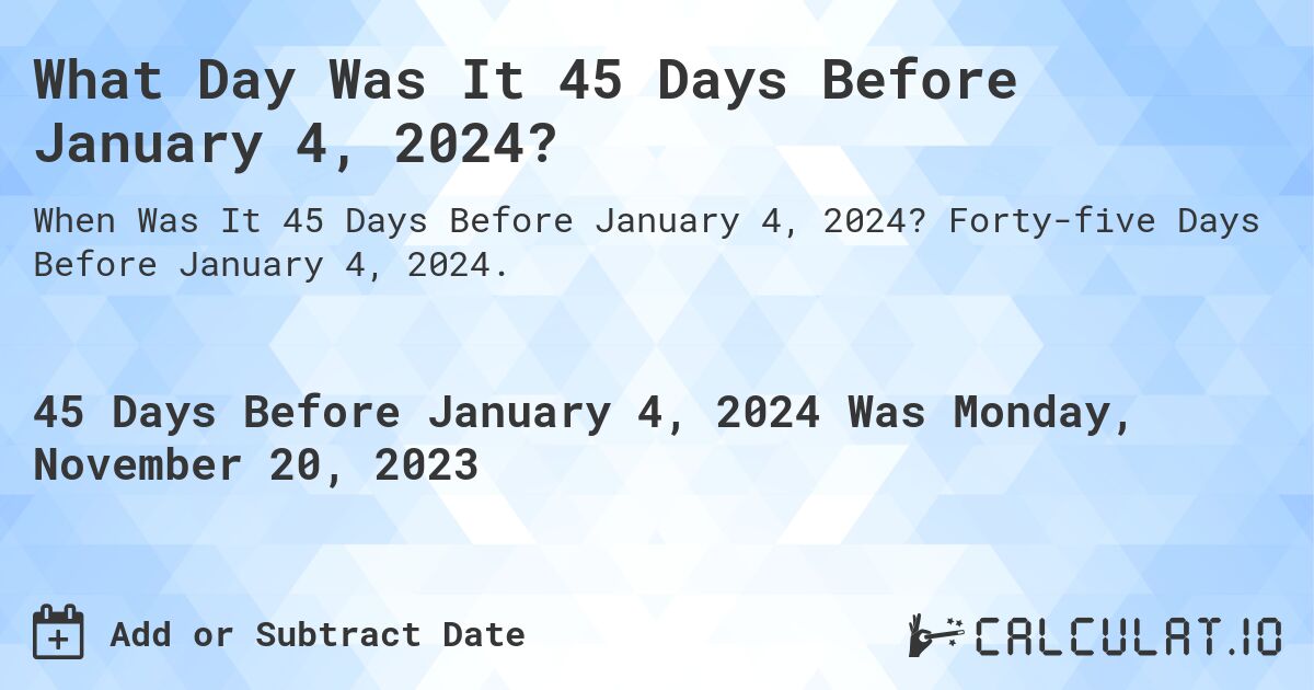 What Day Was It 45 Days Before January 4, 2024?. Forty-five Days Before January 4, 2024.