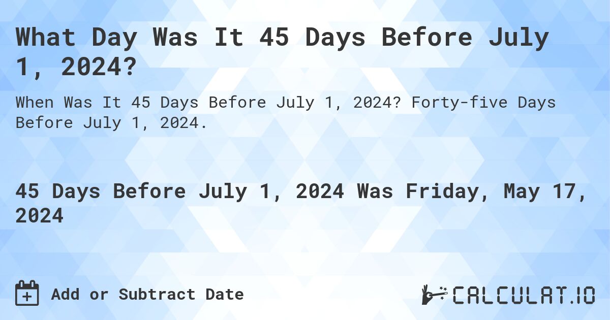 What is 45 Days Before July 1, 2024?. Forty-five Days Before July 1, 2024.