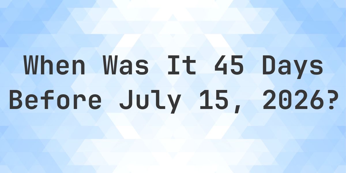 What Day Was It 45 Days Before July 15, 2026? - Calculatio