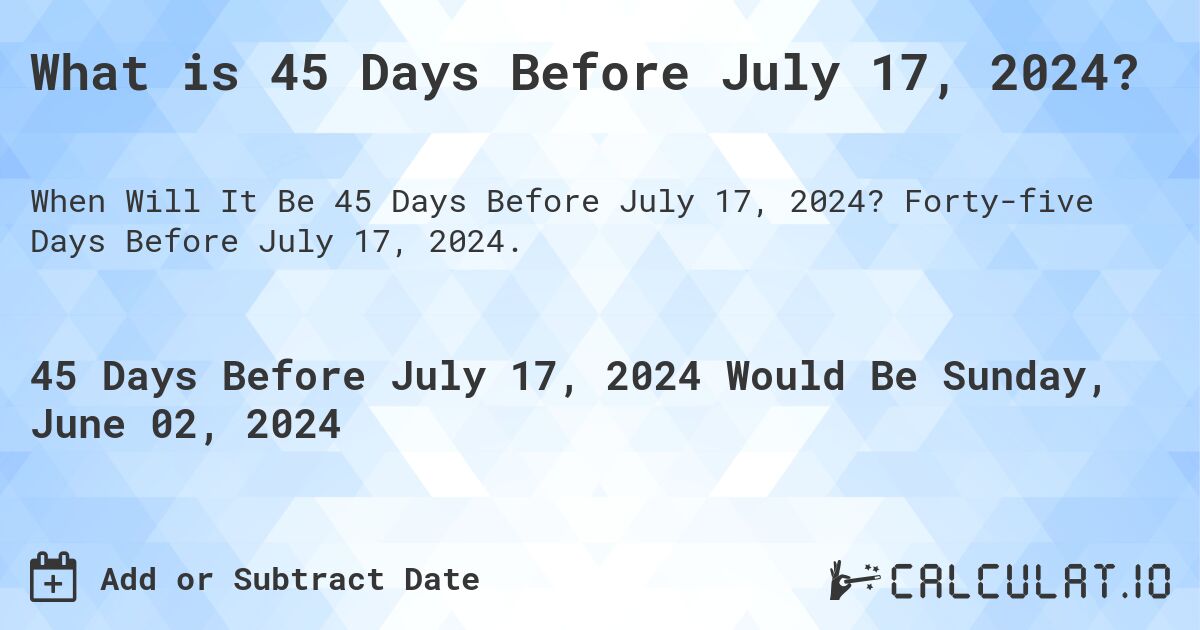 What is 45 Days Before July 17, 2024?. Forty-five Days Before July 17, 2024.
