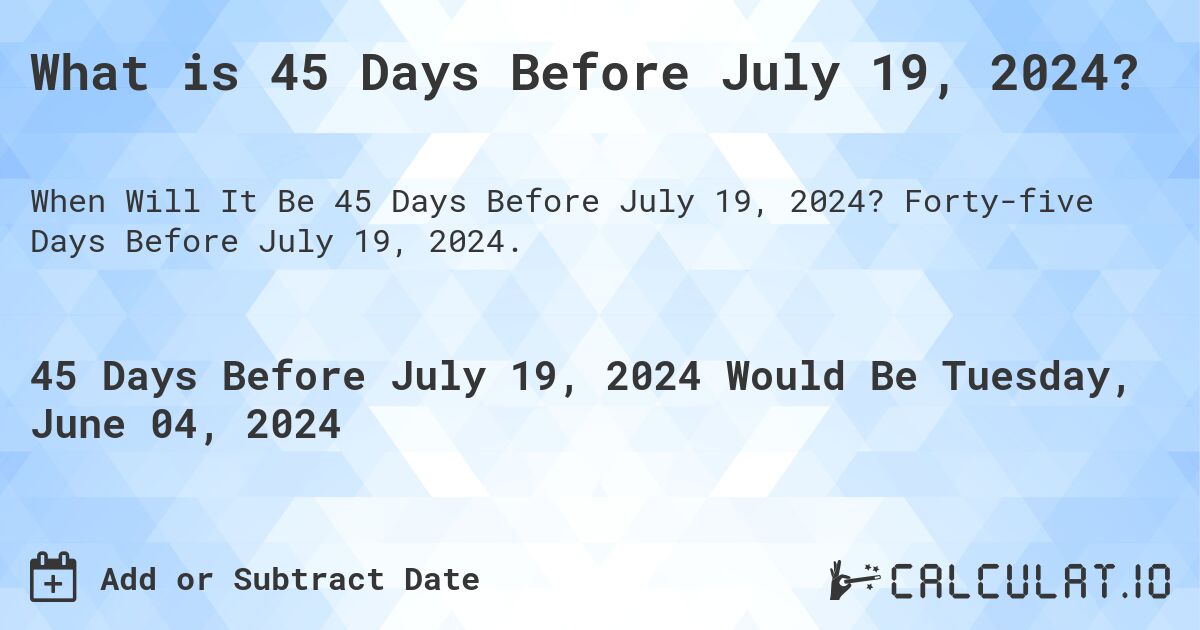 What is 45 Days Before July 19, 2024?. Forty-five Days Before July 19, 2024.