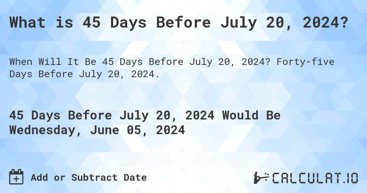 What is 45 Days Before July 20, 2024?. Forty-five Days Before July 20, 2024.