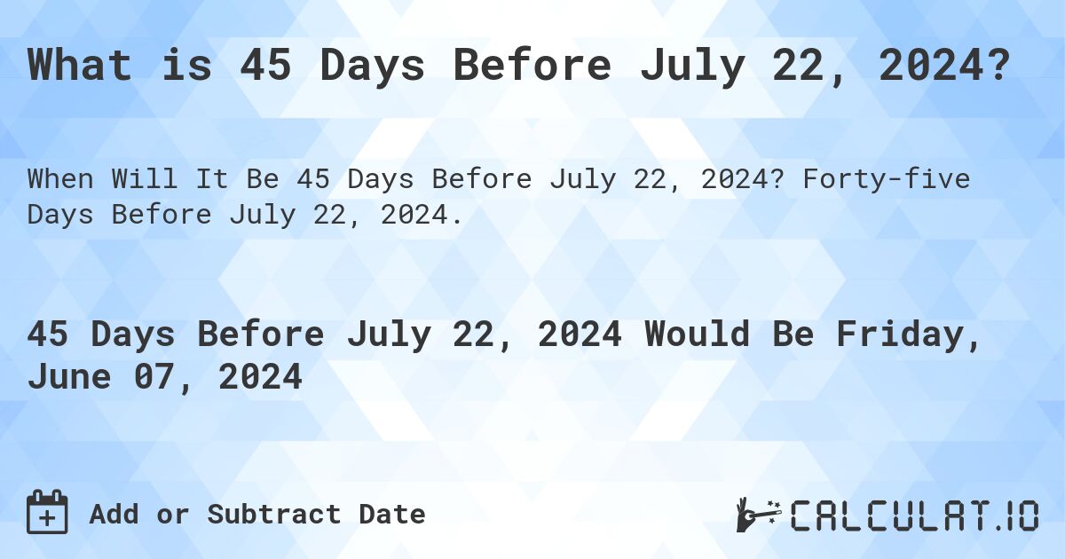 What is 45 Days Before July 22, 2024?. Forty-five Days Before July 22, 2024.
