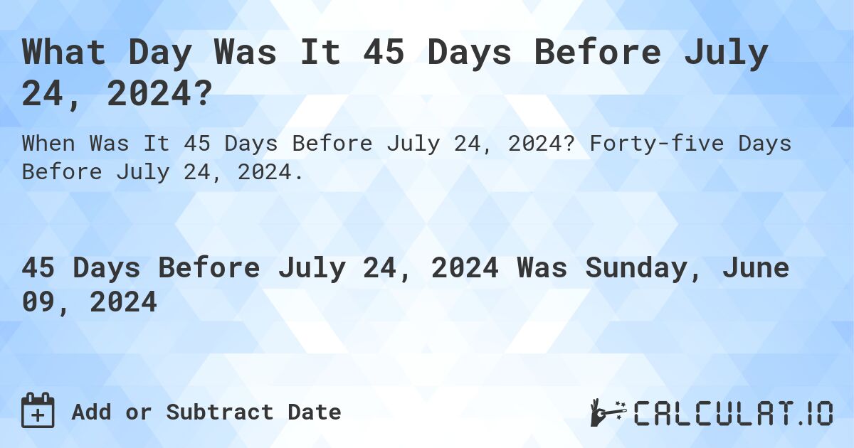 What Day Was It 45 Days Before July 24, 2024?. Forty-five Days Before July 24, 2024.