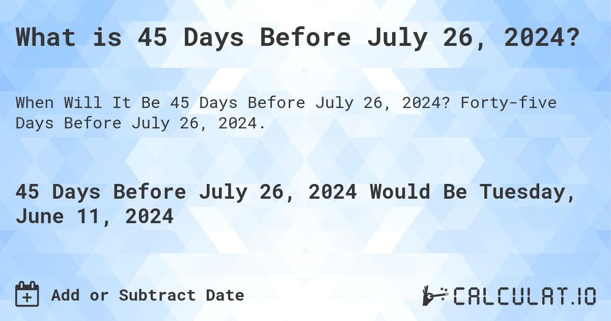 What is 45 Days Before July 26, 2024?. Forty-five Days Before July 26, 2024.