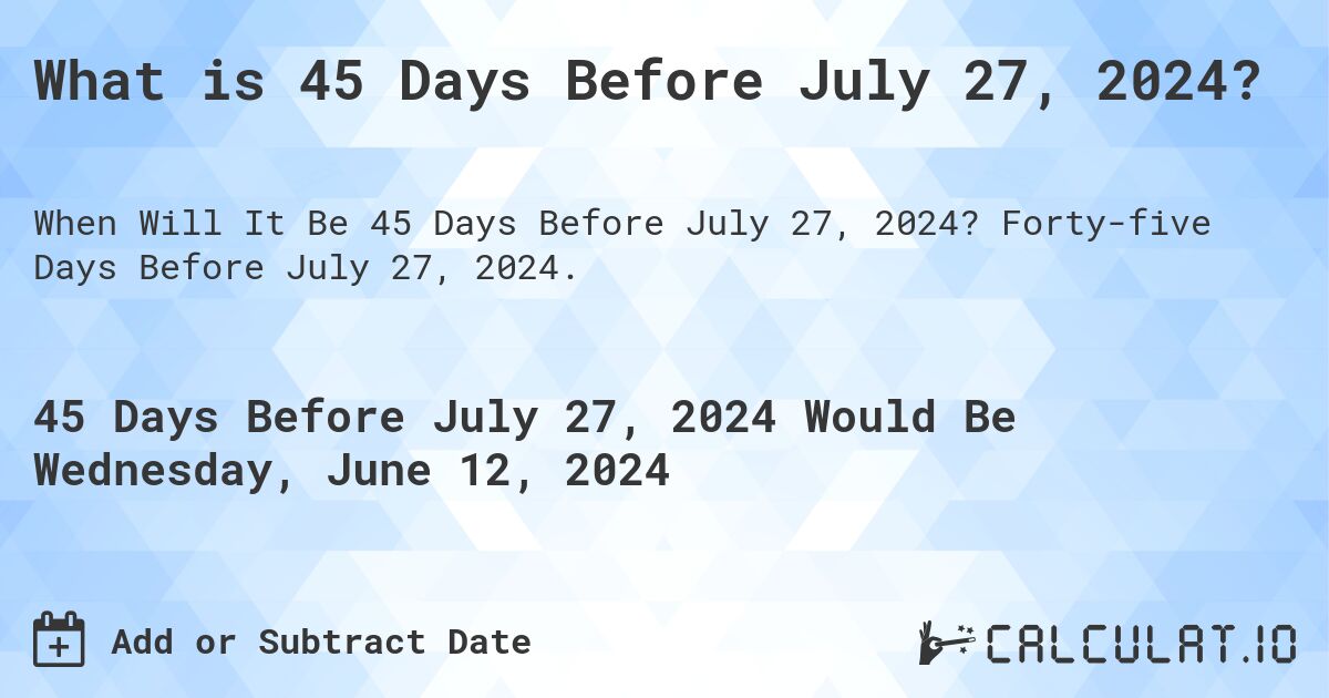 What is 45 Days Before July 27, 2024?. Forty-five Days Before July 27, 2024.