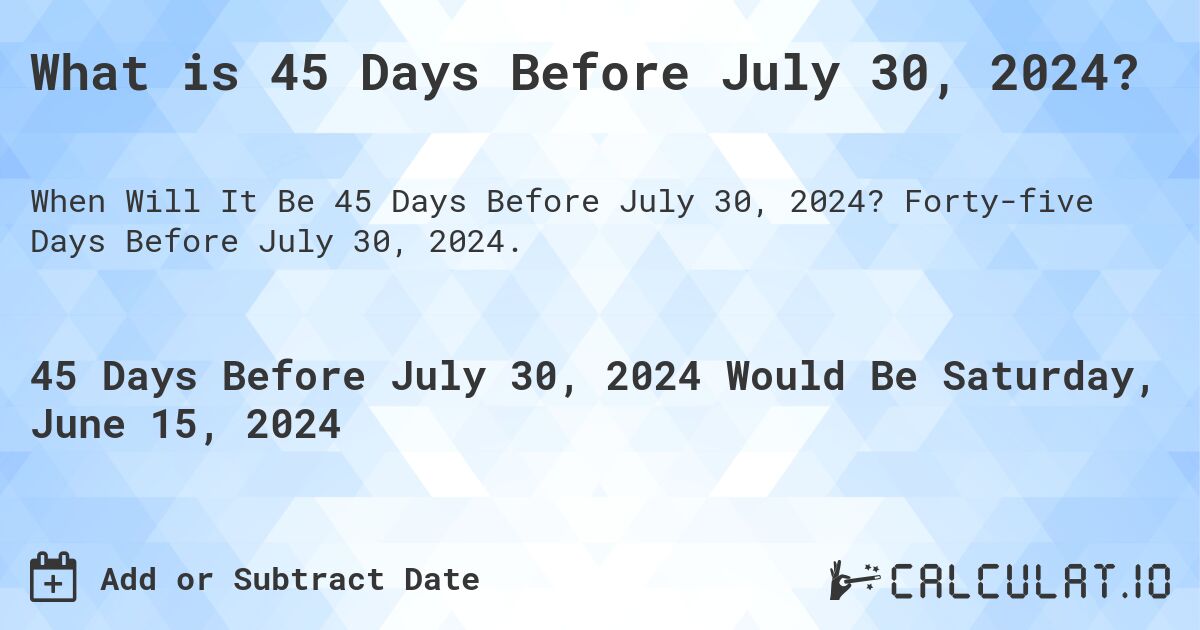 What is 45 Days Before July 30, 2024?. Forty-five Days Before July 30, 2024.