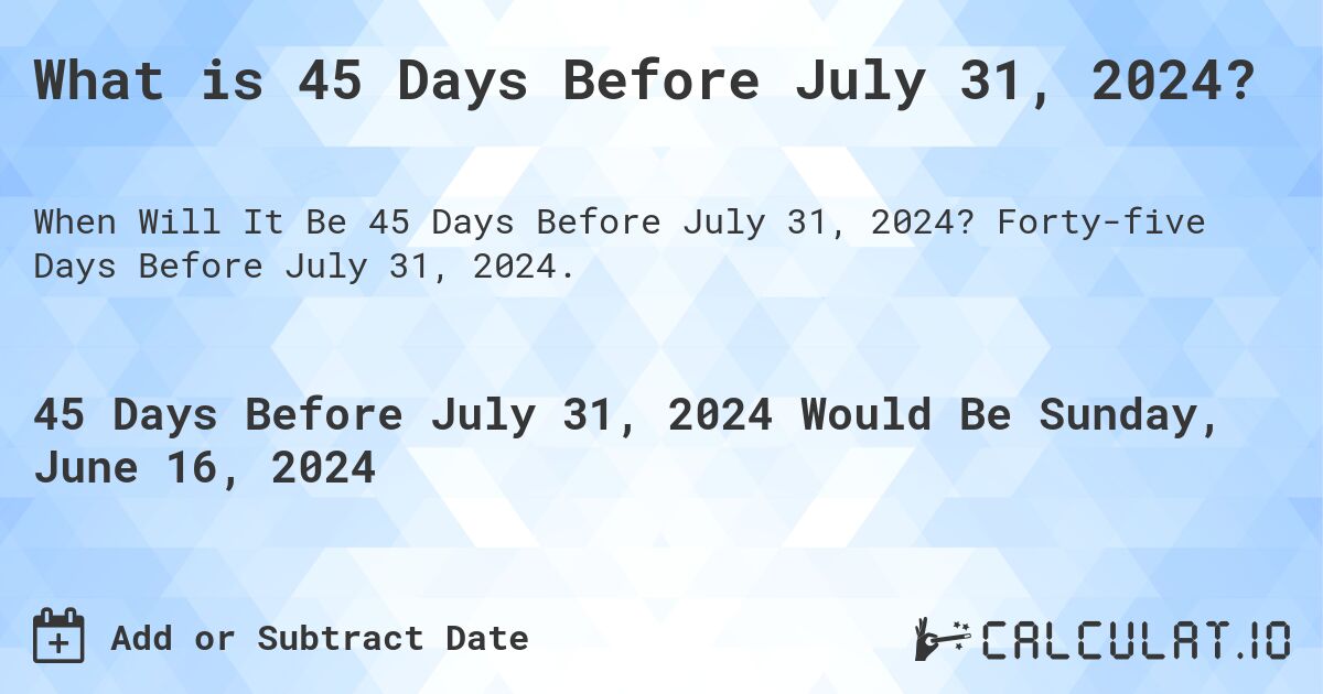 What is 45 Days Before July 31, 2024?. Forty-five Days Before July 31, 2024.
