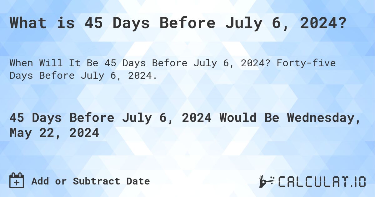 What is 45 Days Before July 6, 2024?. Forty-five Days Before July 6, 2024.