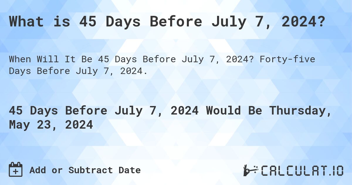 What is 45 Days Before July 7, 2024?. Forty-five Days Before July 7, 2024.