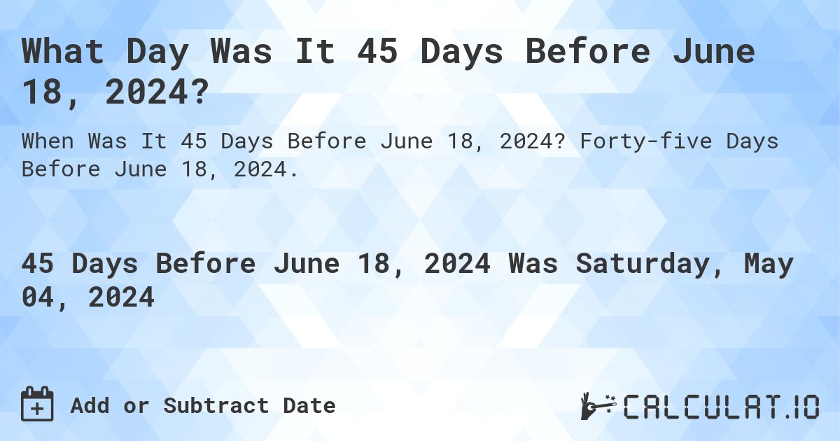 What is 45 Days Before June 18, 2024?. Forty-five Days Before June 18, 2024.