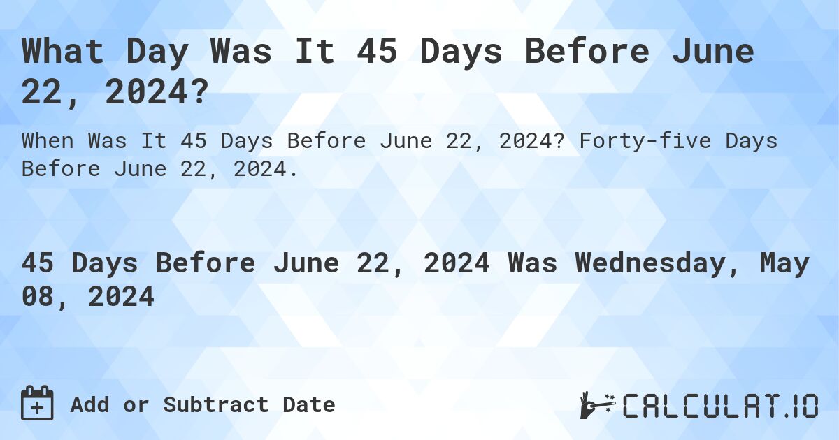 What Day Was It 45 Days Before June 22, 2024?. Forty-five Days Before June 22, 2024.