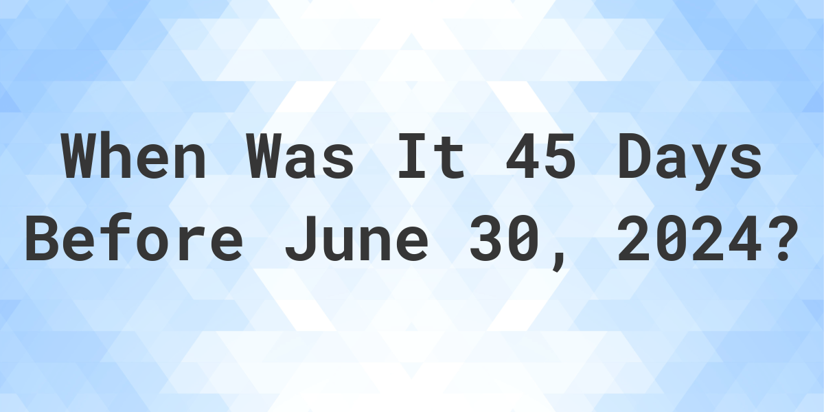 What Day Was It 45 Days Before June 30, 2024? Calculatio