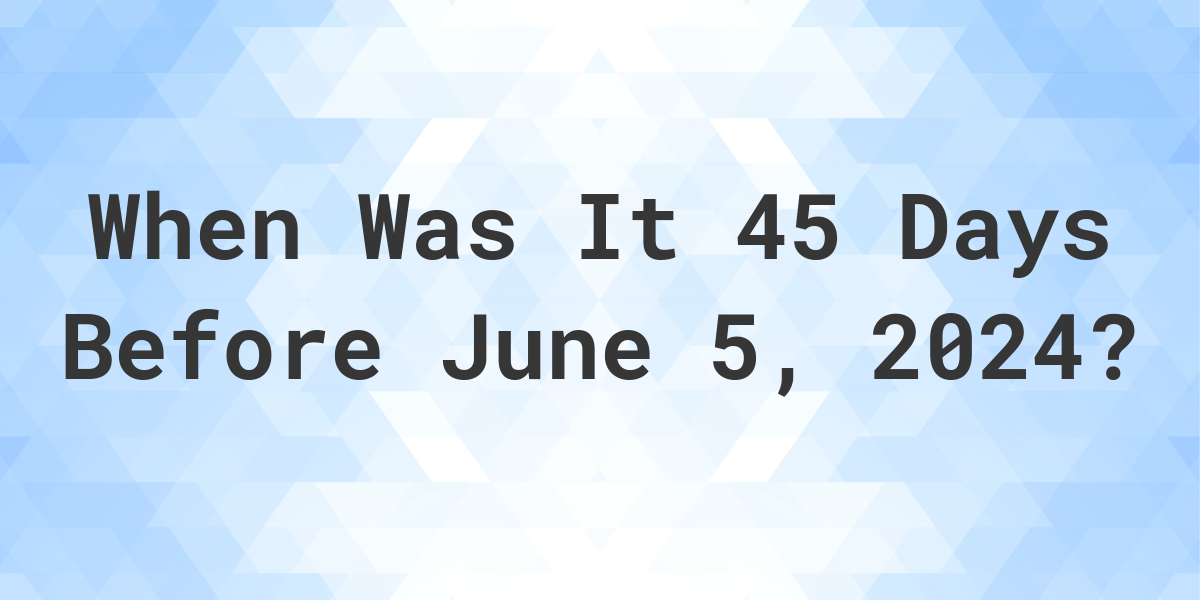 what-is-45-days-before-june-5-2024-calculatio