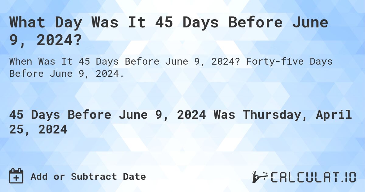 What Day Was It 45 Days Before June 9, 2024?. Forty-five Days Before June 9, 2024.