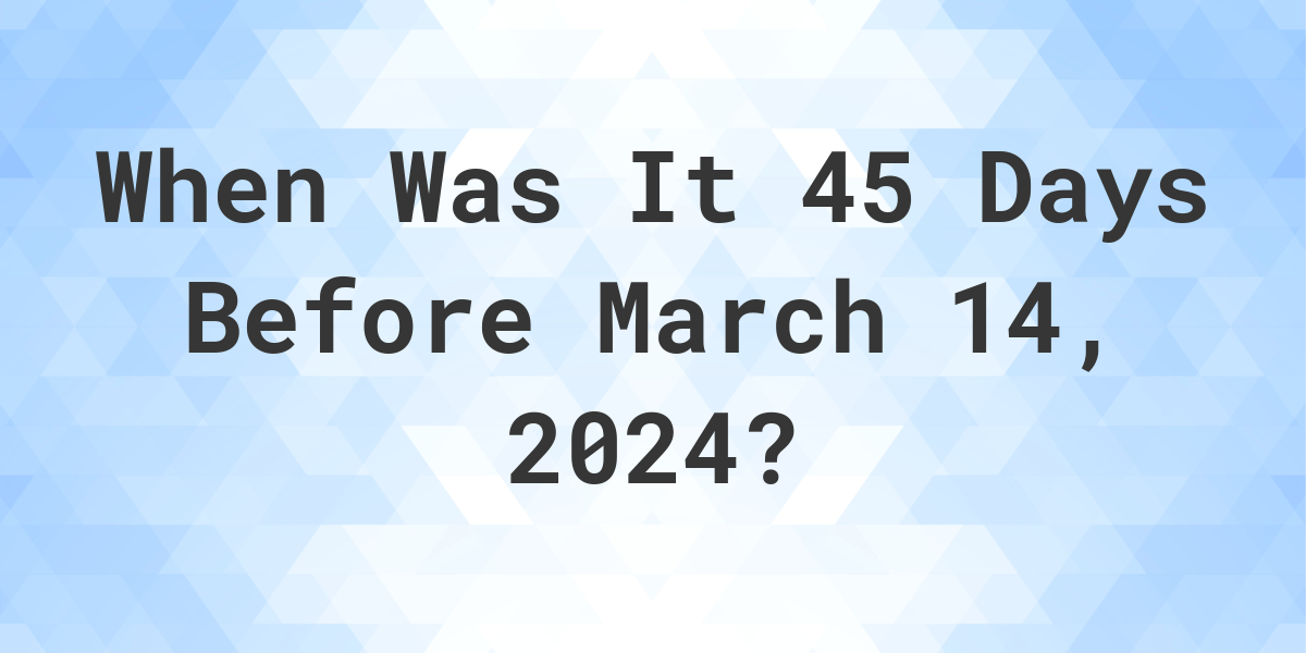 What is 45 Days Before March 14, 2024? Calculatio