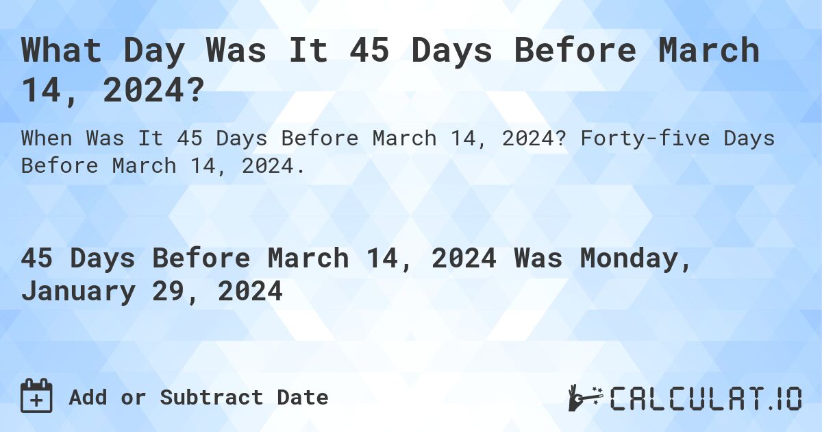 What Day Was It 45 Days Before March 14, 2024?. Forty-five Days Before March 14, 2024.