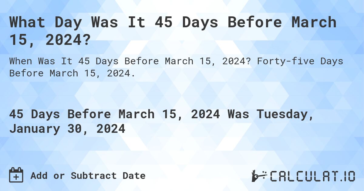 What Day Was It 45 Days Before March 15, 2024?. Forty-five Days Before March 15, 2024.