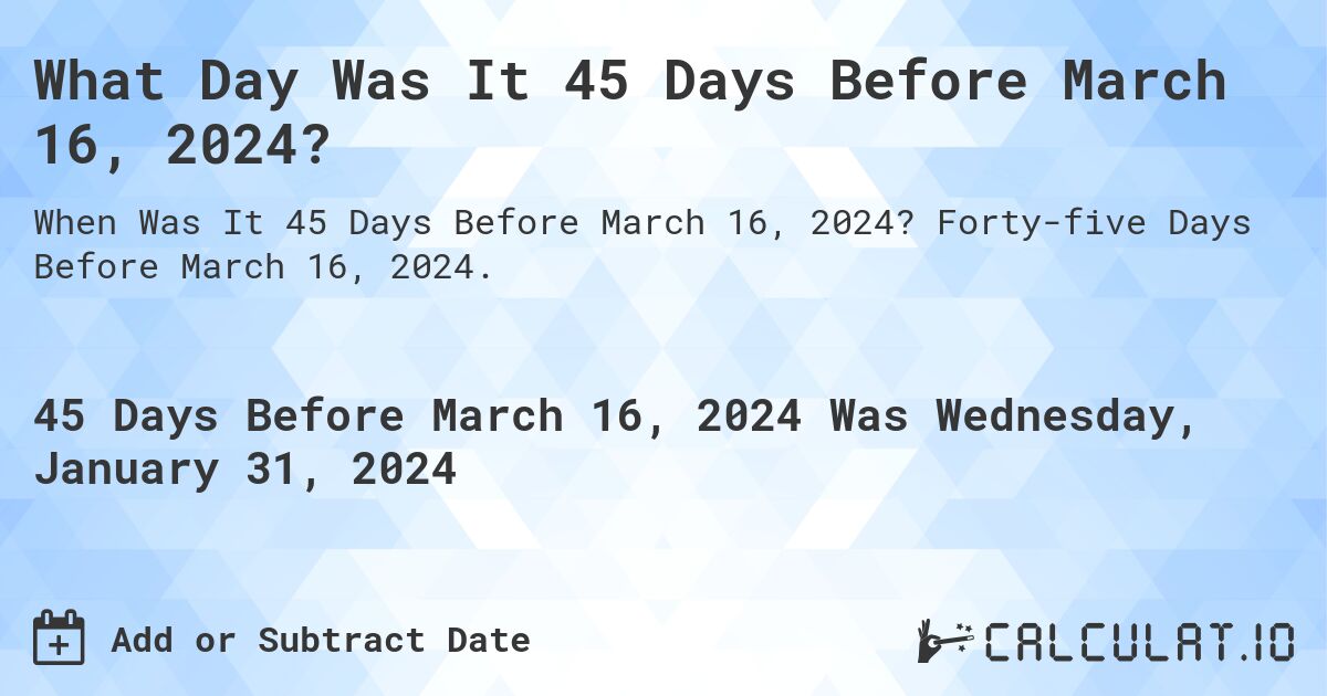 What Day Was It 45 Days Before March 16, 2024?. Forty-five Days Before March 16, 2024.