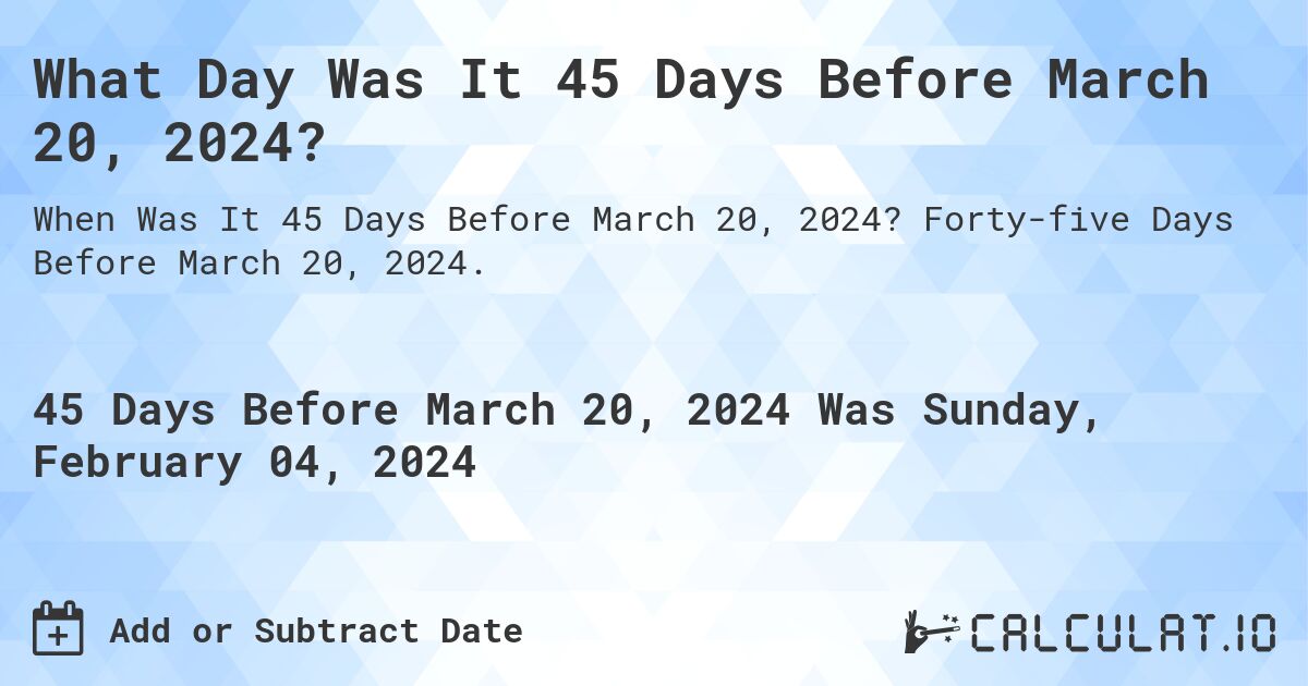 What Day Was It 45 Days Before March 20, 2024?. Forty-five Days Before March 20, 2024.