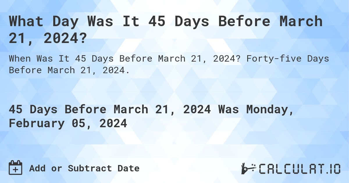 What Day Was It 45 Days Before March 21, 2024?. Forty-five Days Before March 21, 2024.