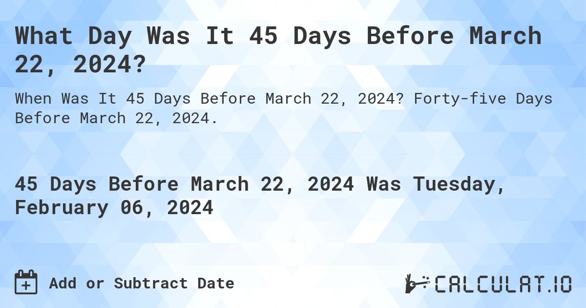 What Day Was It 45 Days Before March 22, 2024?. Forty-five Days Before March 22, 2024.