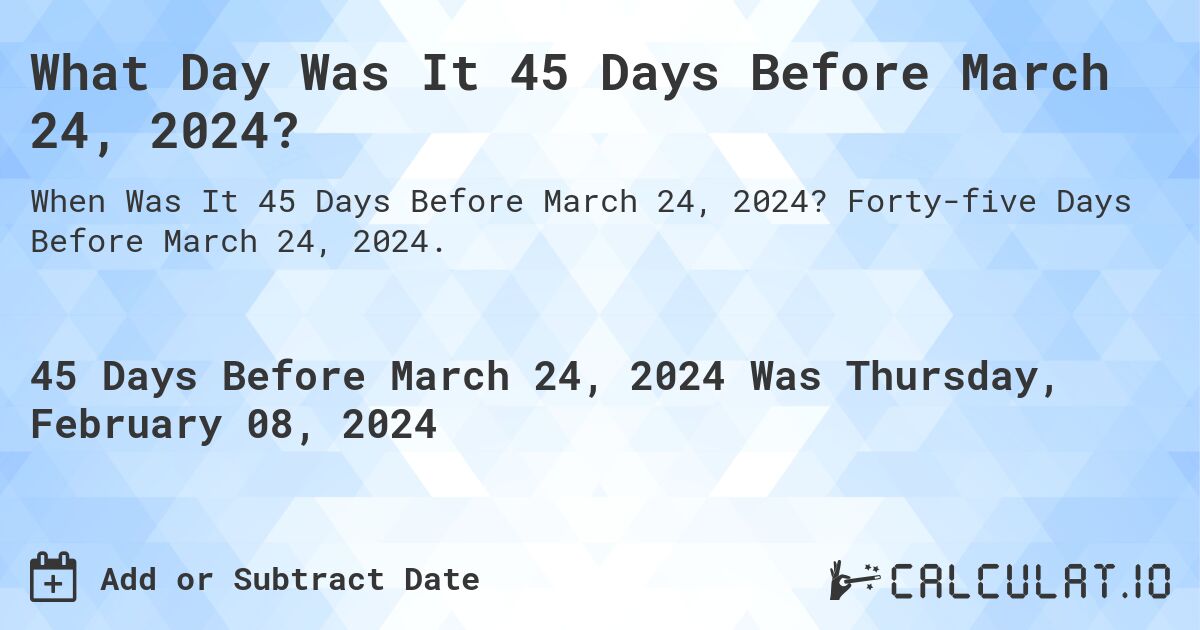 What Day Was It 45 Days Before March 24, 2024?. Forty-five Days Before March 24, 2024.