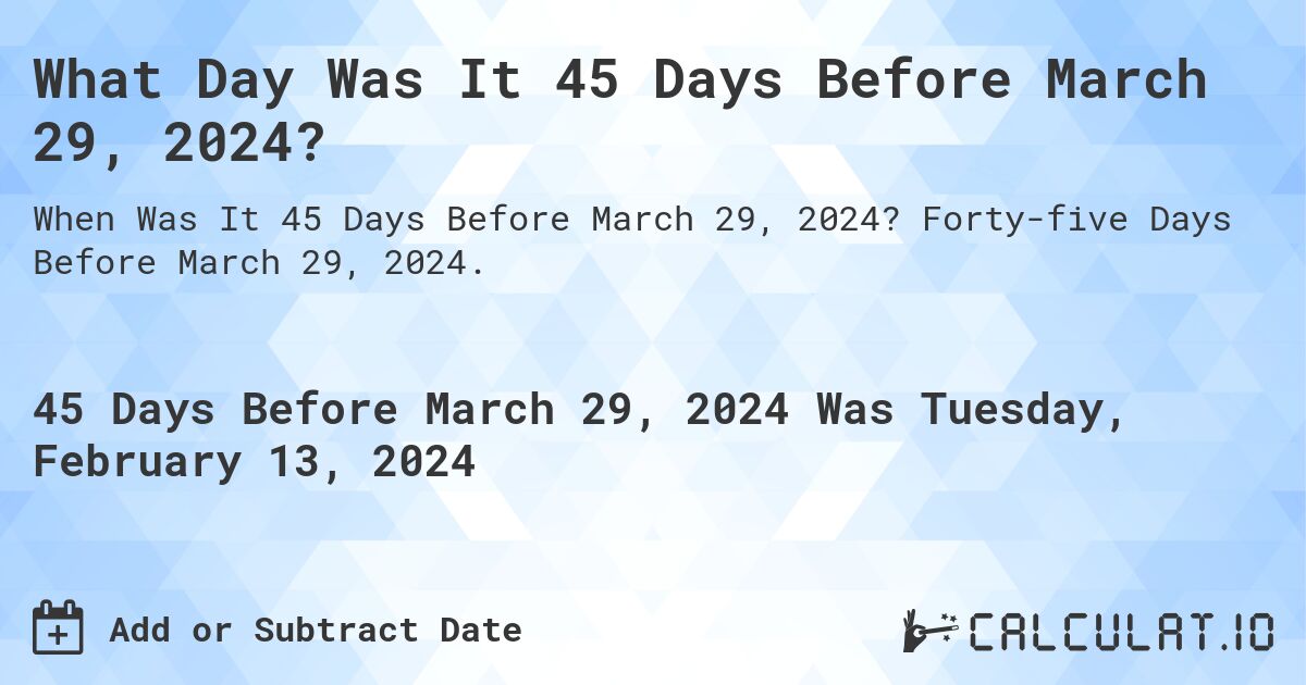 What Day Was It 45 Days Before March 29, 2024?. Forty-five Days Before March 29, 2024.