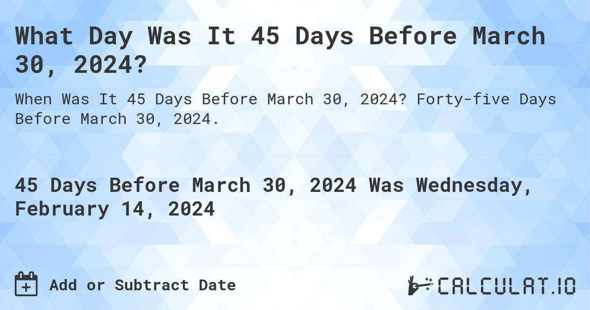 What Day Was It 45 Days Before March 30, 2024?. Forty-five Days Before March 30, 2024.