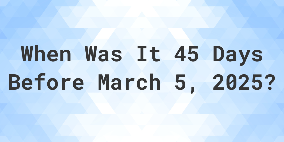 What Day Was It 45 Days Before March 5, 2025? - Calculatio
