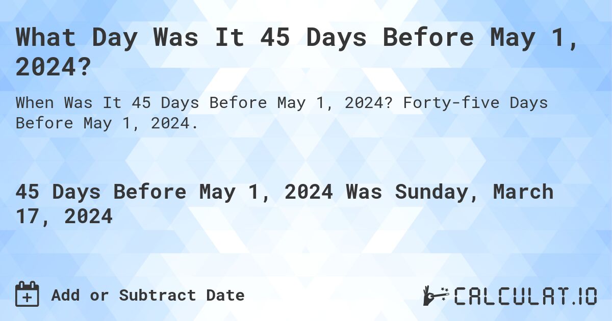 What Day Was It 45 Days Before May 1, 2024?. Forty-five Days Before May 1, 2024.