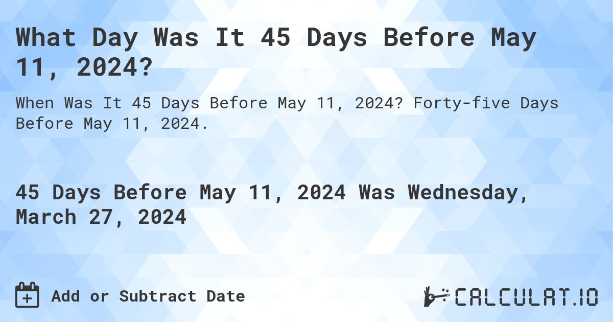 What Day Was It 45 Days Before May 11, 2024?. Forty-five Days Before May 11, 2024.